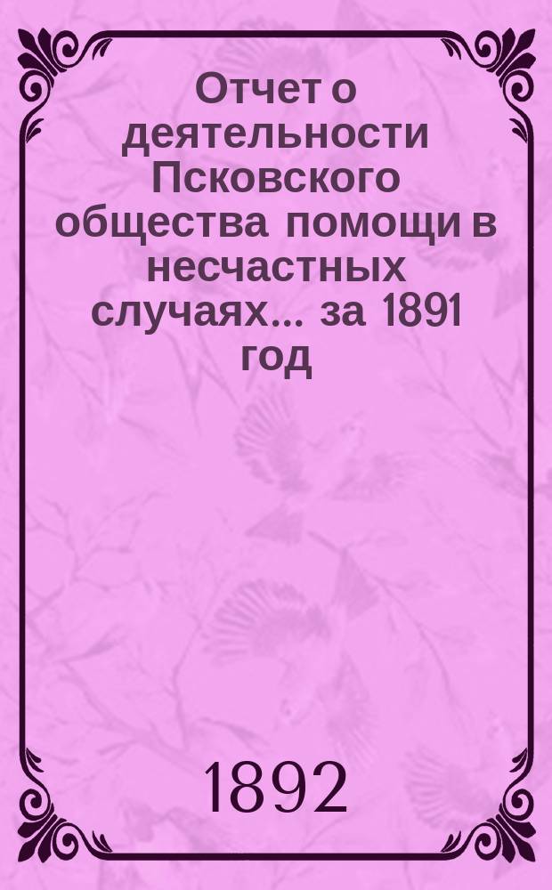 Отчет о деятельности Псковского общества помощи в несчастных случаях... за 1891 год