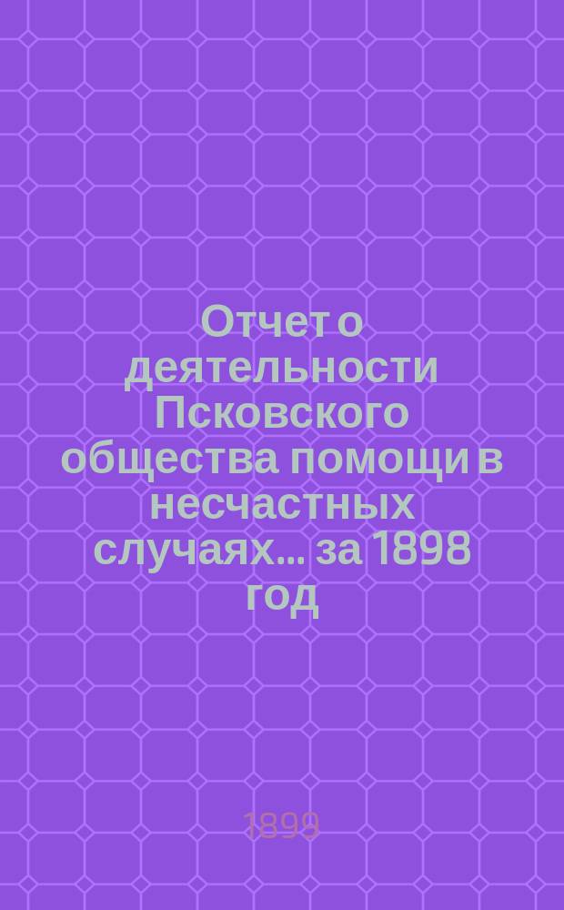 Отчет о деятельности Псковского общества помощи в несчастных случаях... за 1898 год