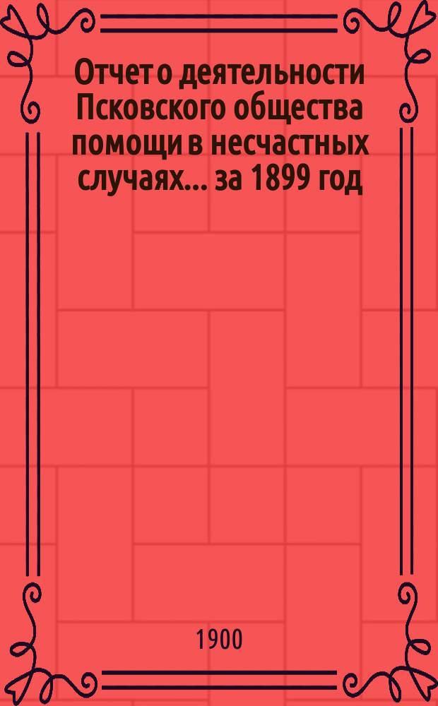 Отчет о деятельности Псковского общества помощи в несчастных случаях... за 1899 год