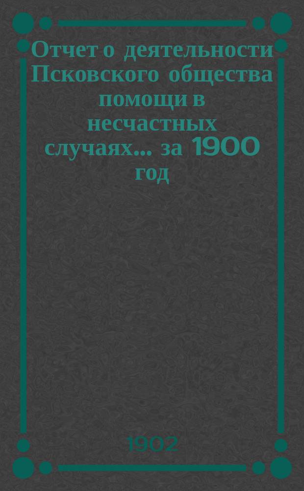 Отчет о деятельности Псковского общества помощи в несчастных случаях... за 1900 год