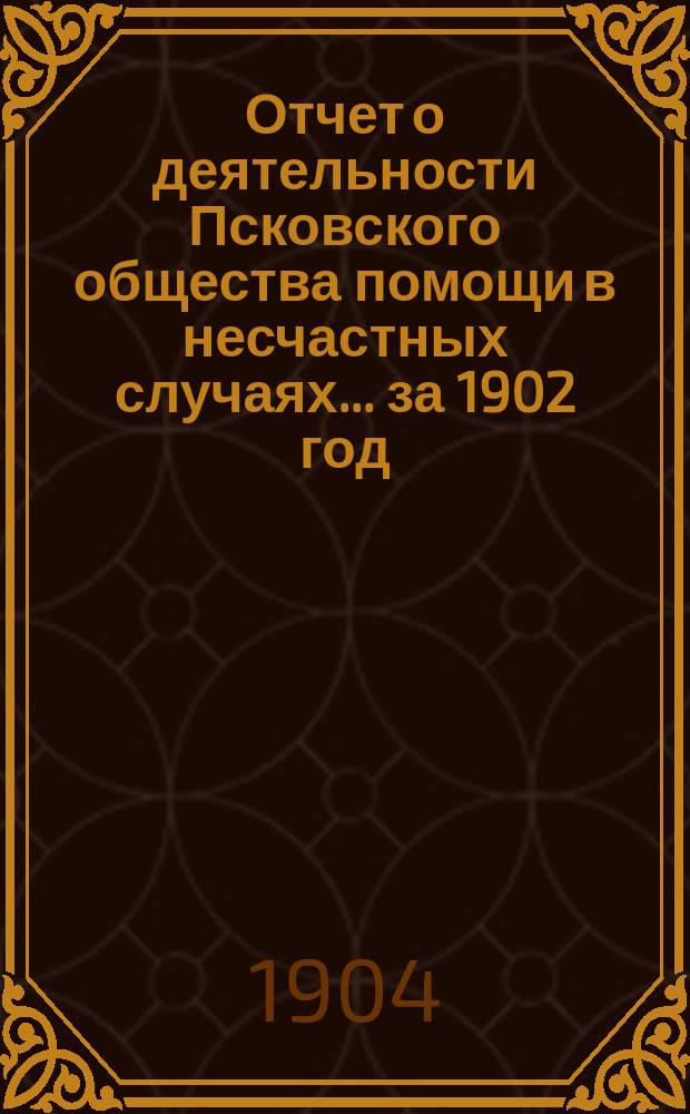 Отчет о деятельности Псковского общества помощи в несчастных случаях... за 1902 год