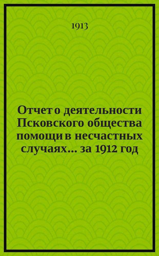 Отчет о деятельности Псковского общества помощи в несчастных случаях... за 1912 год