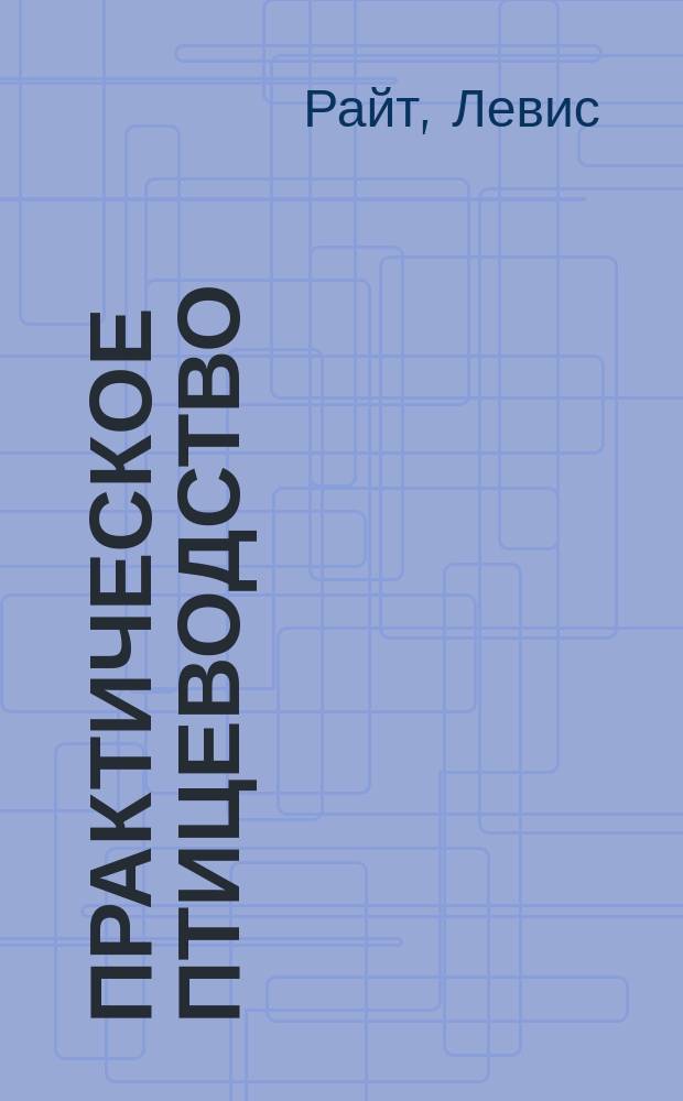 Практическое птицеводство : Уход за домашними птицами. Воспитание их для рынков и выставок. Инкубация. Болезни птиц