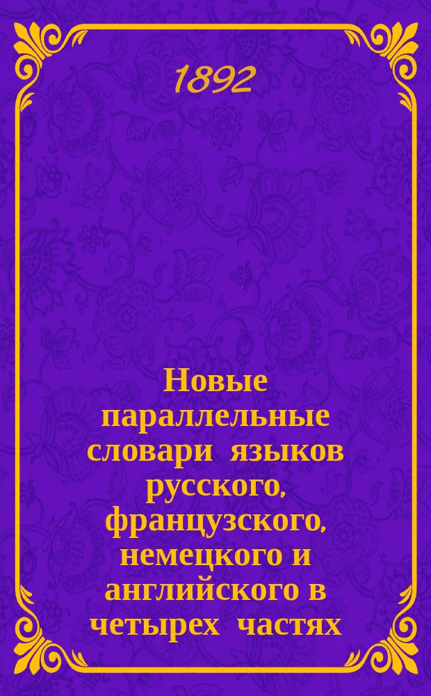 Новые параллельные словари языков русского, французского, немецкого и английского в четырех частях, по словарям Российской академии, Французской академии, Аделунга, Гейнзиуса, Джонсона, Спирса и по другим лексиконам, составил Филипп Рейф, кавалер... российских орденов...