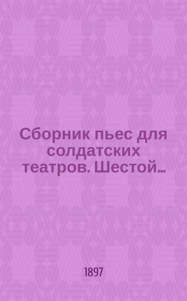 ... Сборник пьес для солдатских театров. Шестой... : [Архип Осипов, или Русская крепость. Под италийским небом Два брата Человек предполагает, а бог располагает. Святки