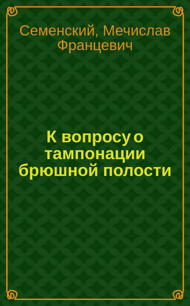 К вопросу о тампонации брюшной полости : (Предвар. сообщ.) д-ра М.Ф. Семенского