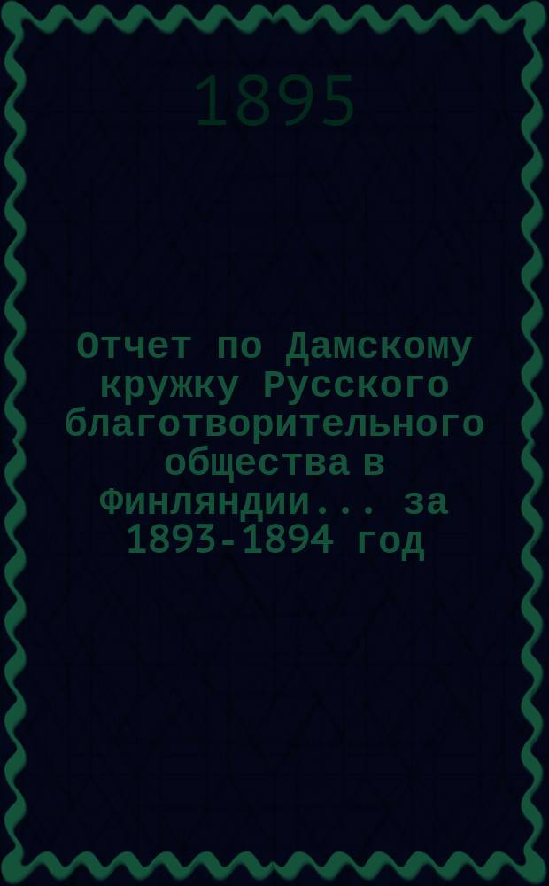 Отчет по Дамскому кружку Русского благотворительного общества в Финляндии... ... за 1893-1894 год