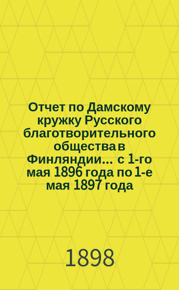 Отчет по Дамскому кружку Русского благотворительного общества в Финляндии... ... с 1-го мая 1896 года по 1-е мая 1897 года