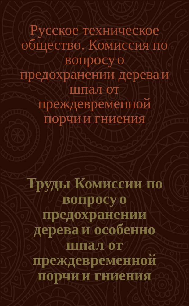 Труды Комиссии по вопросу о предохранении дерева и особенно шпал от преждевременной порчи и гниения