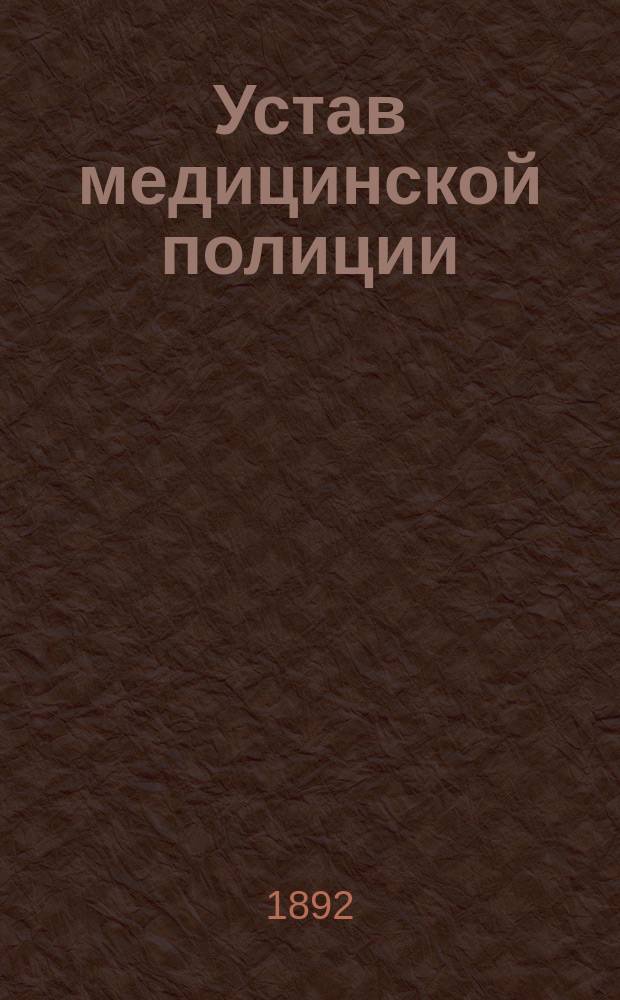 Устав медицинской полиции : (Св. зак. т. XIII, Уст. врачеб., кн. 2, изд. 1857 г.) : С изм. по Прод. Св. зак. 1886, 1887 и 1889 гг., доп. 1) узаконениями, обнарод. по 1 авг. 1892 г. и 2) распоряжениями правительства: а) о принятии мер против холер. эпидемии и б) по вет. части : С прил. ..