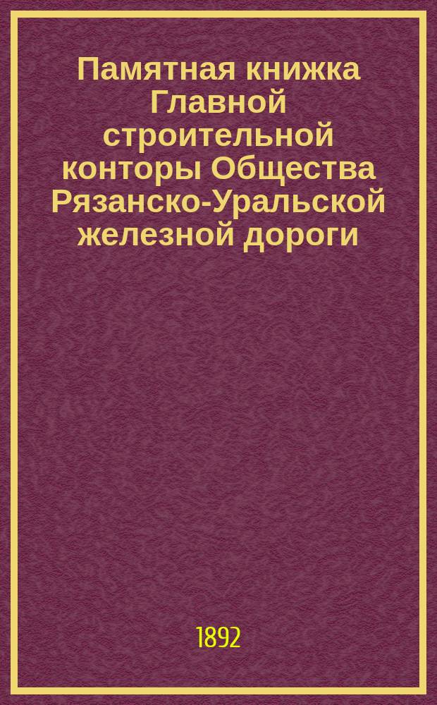 Памятная книжка Главной строительной конторы Общества Рязанско-Уральской железной дороги... ... к 1 августа 1892 года