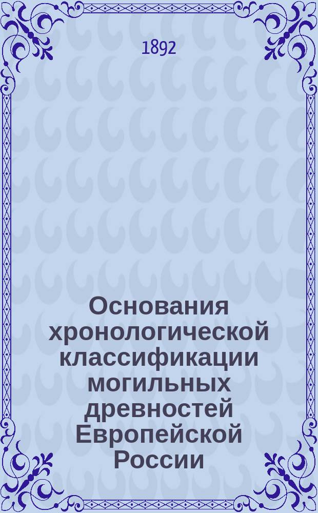 Основания хронологической классификации [могильных древностей Европейской России], описание и каталог коллекции древностей профессора Д.Я. Самоквасова