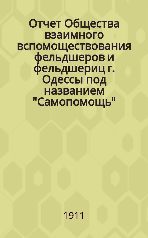Отчет Общества взаимного вспомоществования фельдшеров и фельдшериц г. Одессы под названием "Самопомощь" ... ... за 1910 год