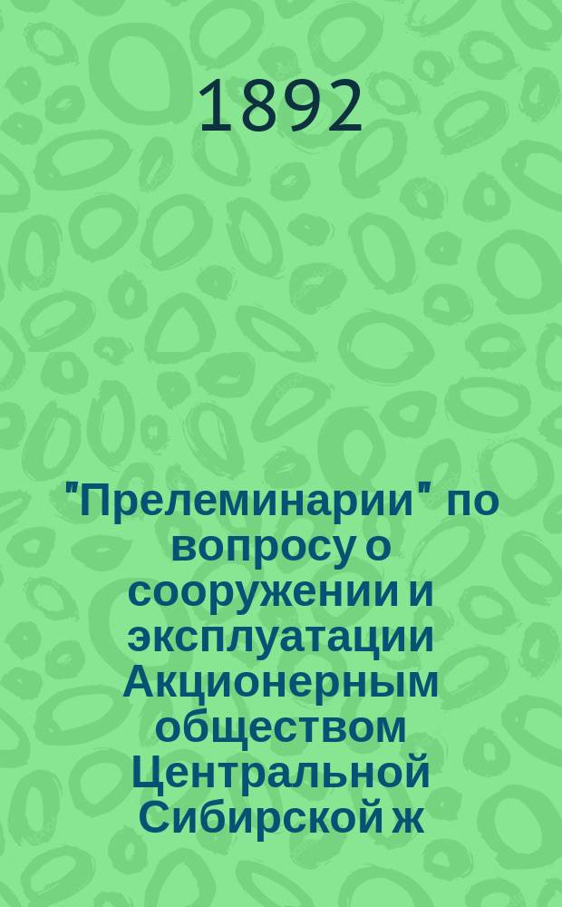 "Прелеминарии" по вопросу о сооружении и эксплуатации Акционерным обществом Центральной Сибирской ж. д. от Омска до Стретенска