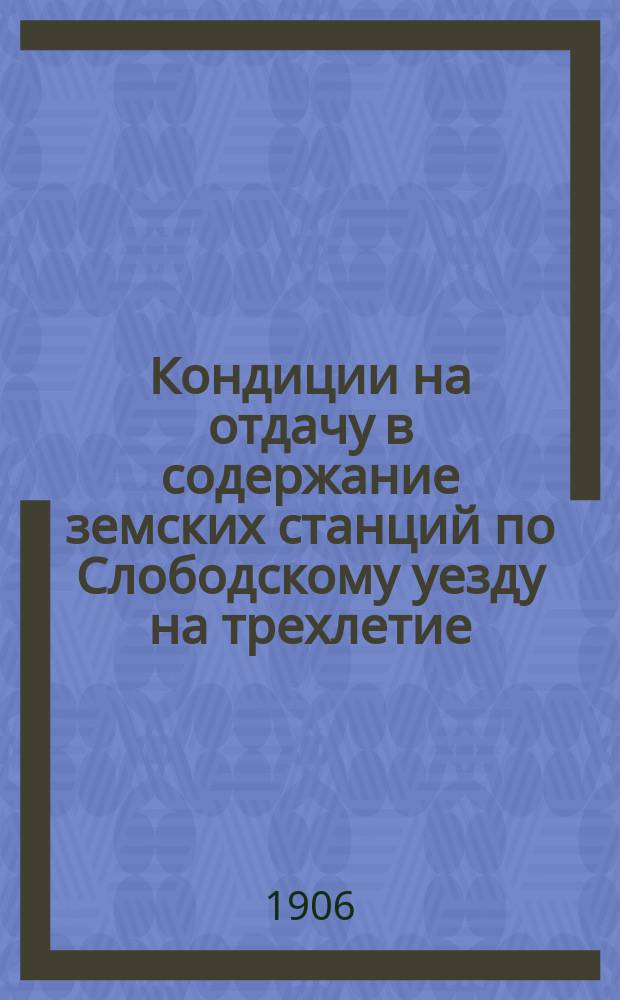 Кондиции на отдачу в содержание земских станций по Слободскому уезду на трехлетие... ... с 1907 г.