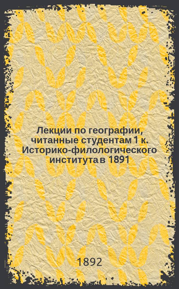 Лекции по географии, читанные студентам 1 к. Историко-филологического института в 1891/92 акад. г.