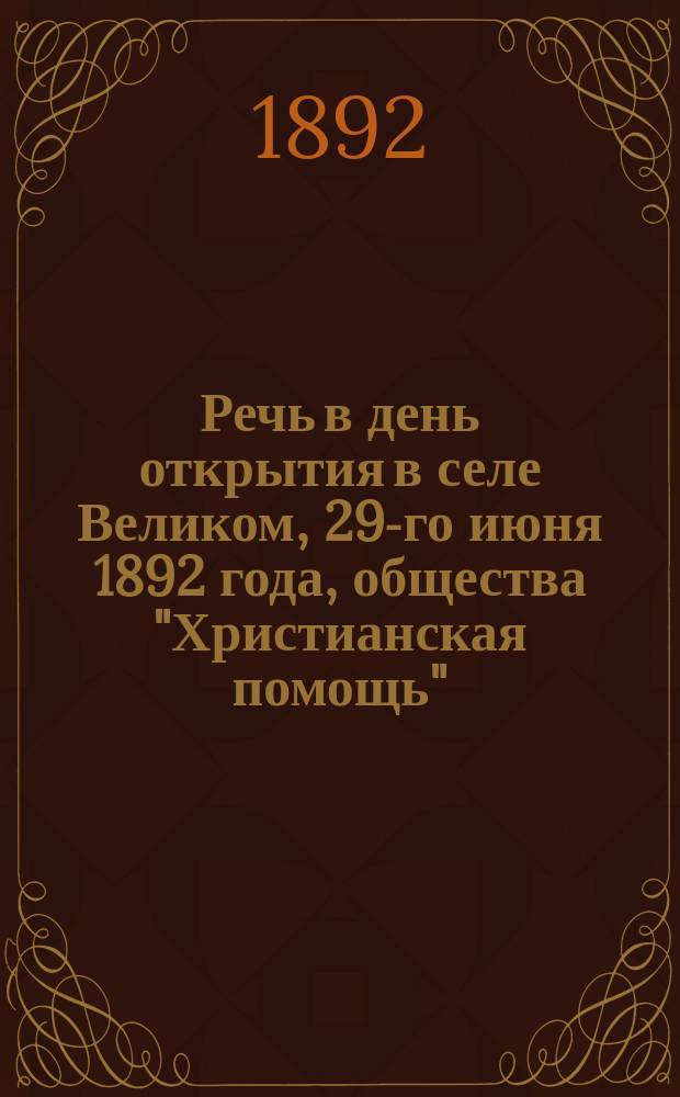 Речь в день открытия в селе Великом, 29-го июня 1892 года, общества "Христианская помощь", сказанная по окончании выборов в члены правления Общества председателем оного протоиереем Владимиром Соколовым. Журнал первого собрания общества "Христианской помощи" в селе Великом 1892 г. июня 29 дня