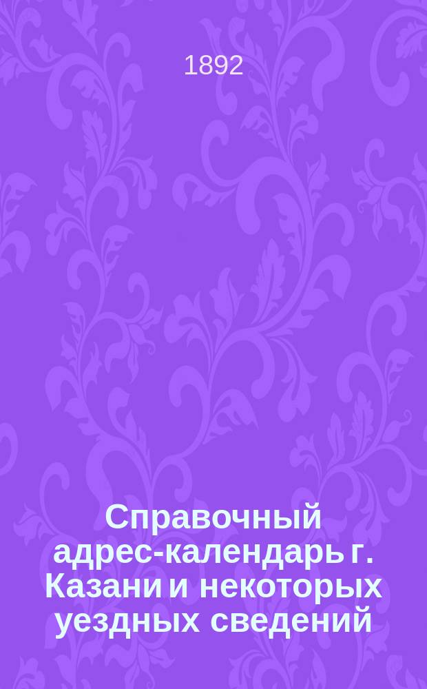 Справочный адрес-календарь г. Казани и некоторых уездных сведений