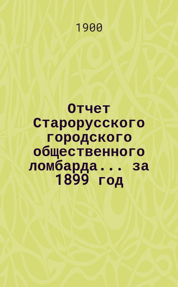 Отчет Старорусского городского общественного ломбарда... ... за 1899 год