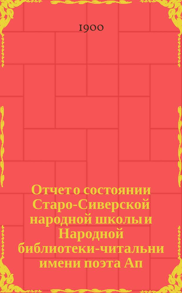 Отчет о состоянии Старо-Сиверской народной школы и Народной библиотеки-читальни имени поэта Ап. Ник. Майкова... за 1899-1900 учеб. г.
