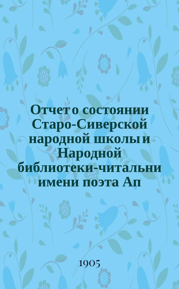 Отчет о состоянии Старо-Сиверской народной школы и Народной библиотеки-читальни имени поэта Ап. Ник. Майкова... за 1904-1905 учеб. г.