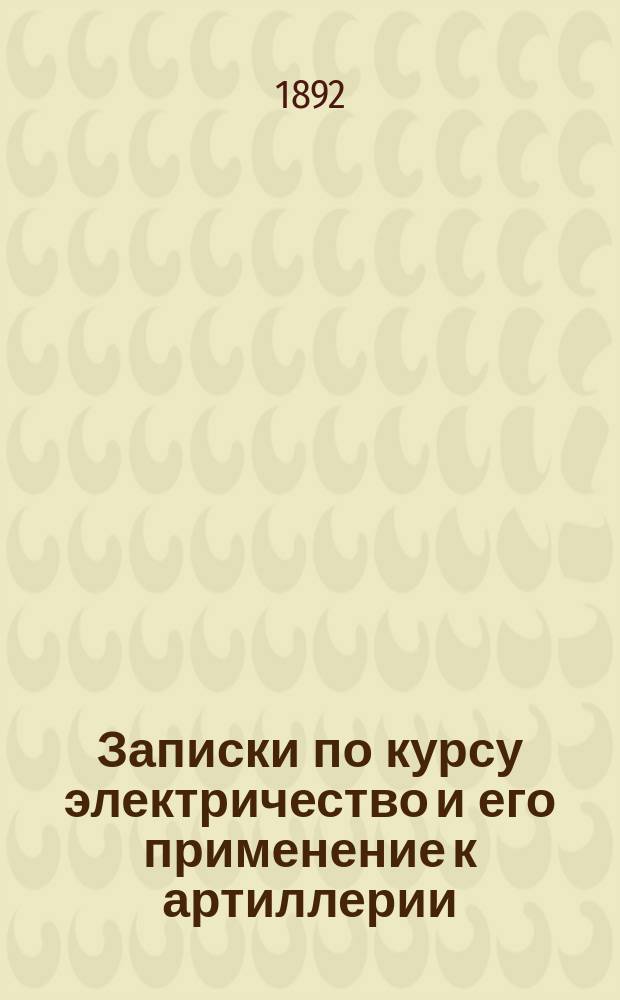 Записки по курсу электричество и его применение к артиллерии : 1892-1893 г. Ч. 1 : Введение и магнетизм