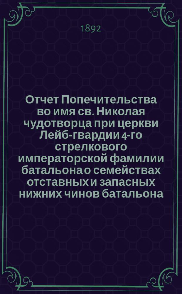 Отчет Попечительства во имя св. Николая чудотворца при церкви Лейб-гвардии 4-го стрелкового императорской фамилии батальона о семействах отставных и запасных нижних чинов батальона, пострадавших от неурожая... ... 1891-1892 гг.