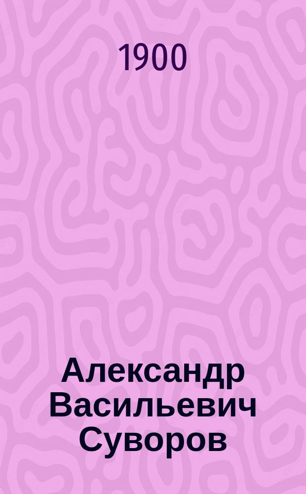 Александр Васильевич Суворов : Биогр. очерк