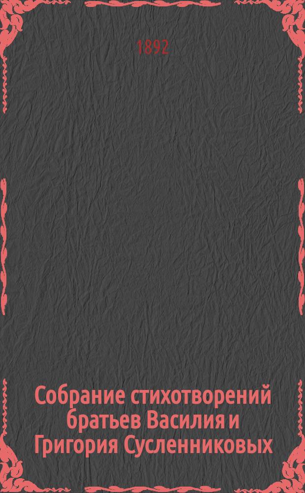 Собрание стихотворений братьев Василия и Григория Сусленниковых : Крестьяне с. Порецкого, Симб. губ