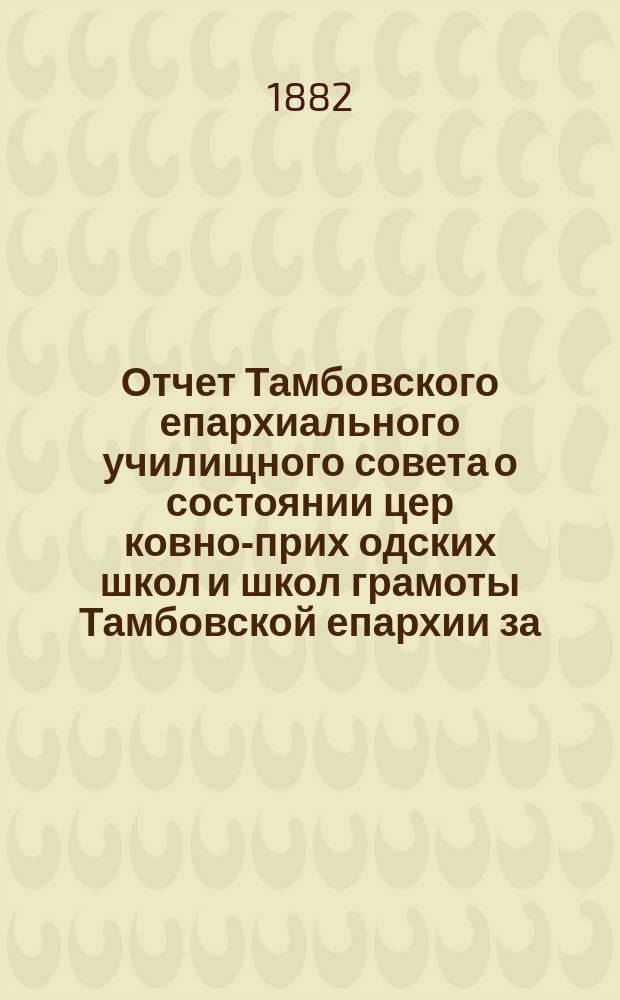 Отчет Тамбовского епархиального училищного совета о состоянии цер[ковно]-прих[одских] школ и школ грамоты Тамбовской епархии за... ... за 1890-1891 учебный год