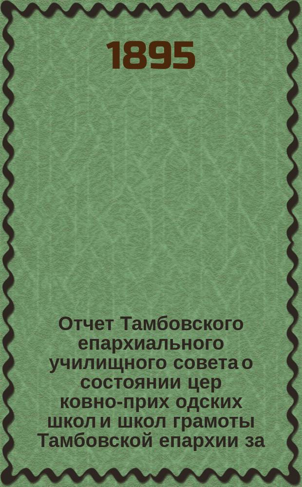 Отчет Тамбовского епархиального училищного совета о состоянии цер[ковно]-прих[одских] школ и школ грамоты Тамбовской епархии за... ... за 1893-94 учебный год