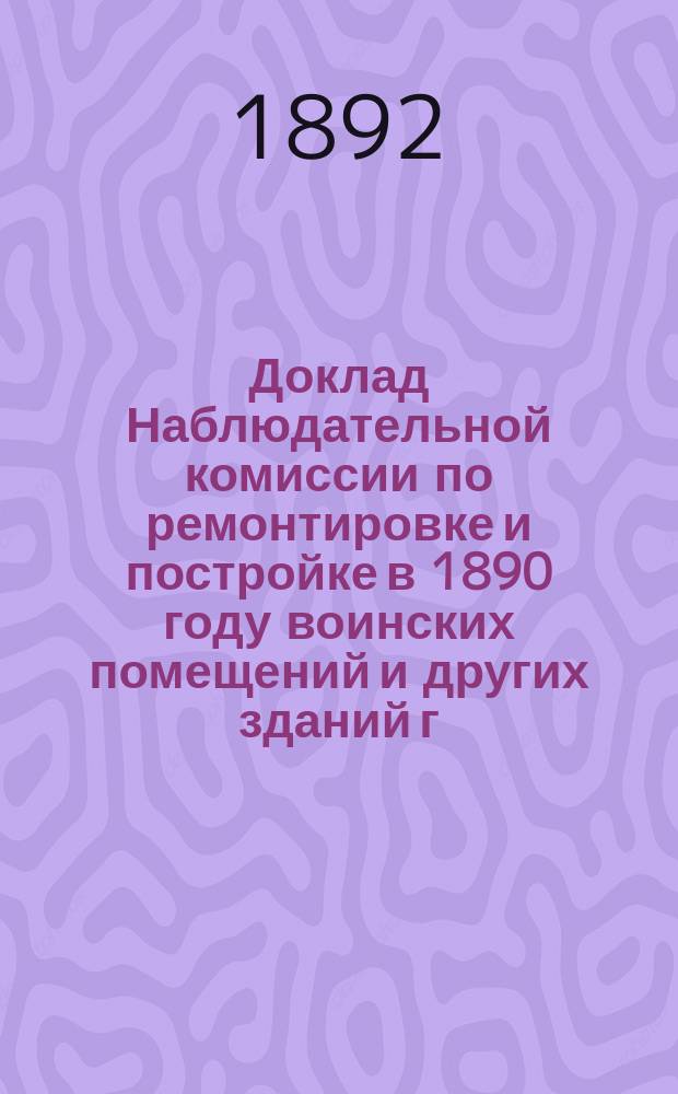 Доклад Наблюдательной комиссии по ремонтировке и постройке в 1890 году воинских помещений и других зданий г. Твери; Объяснения членов Тверской городской управы
