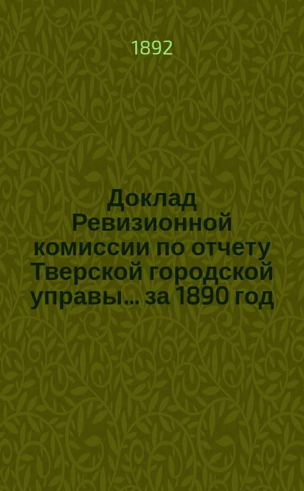 Доклад Ревизионной комиссии по отчету Тверской городской управы... ... за 1890 год