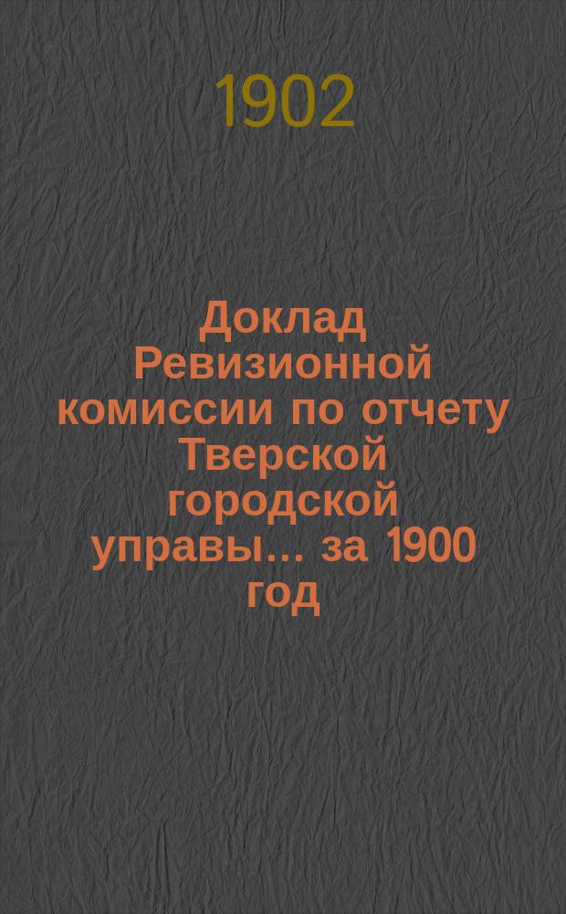 Доклад Ревизионной комиссии по отчету Тверской городской управы... ... за 1900 год