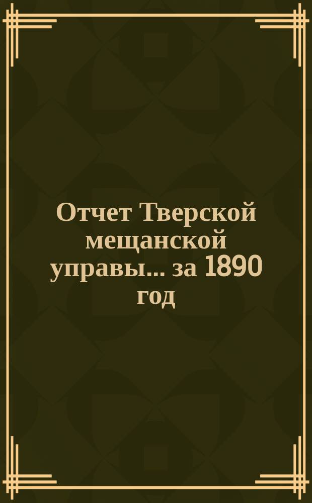 Отчет Тверской мещанской управы... [за 1890 год]