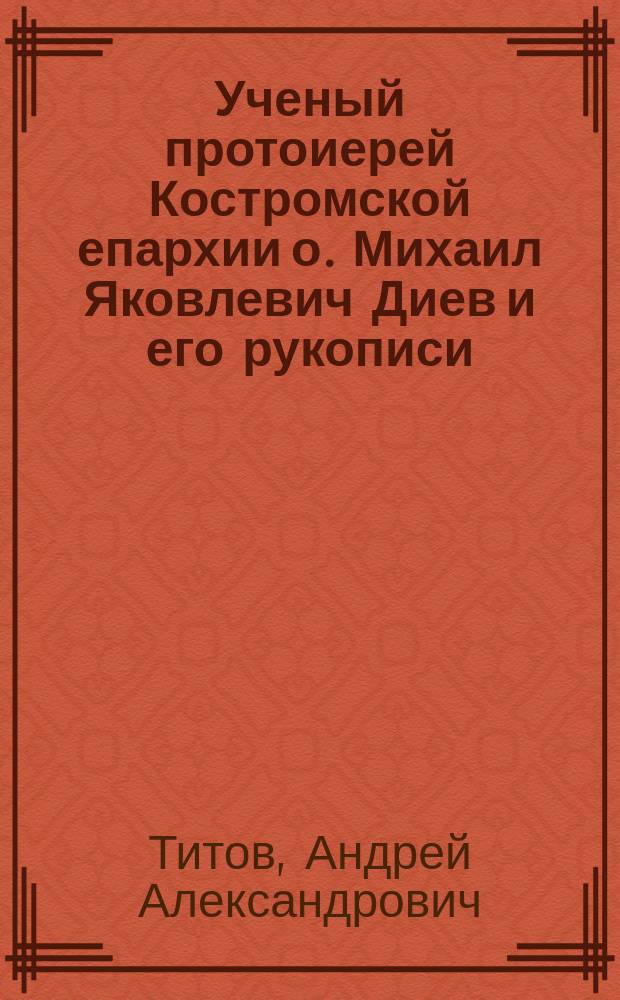 Ученый протоиерей Костромской епархии о. Михаил Яковлевич Диев и его рукописи