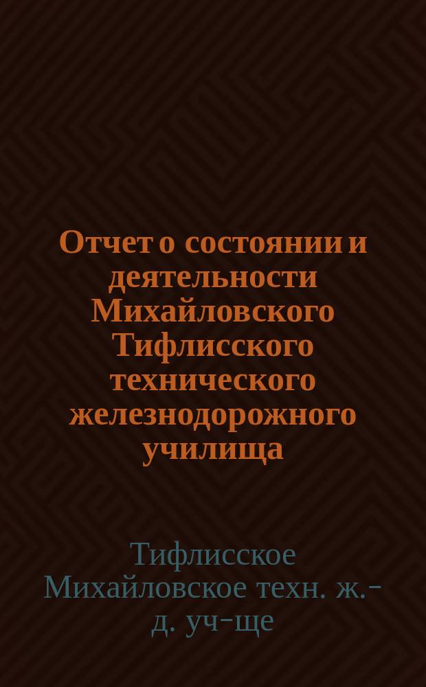 Отчет о состоянии и деятельности Михайловского Тифлисского технического железнодорожного училища...
