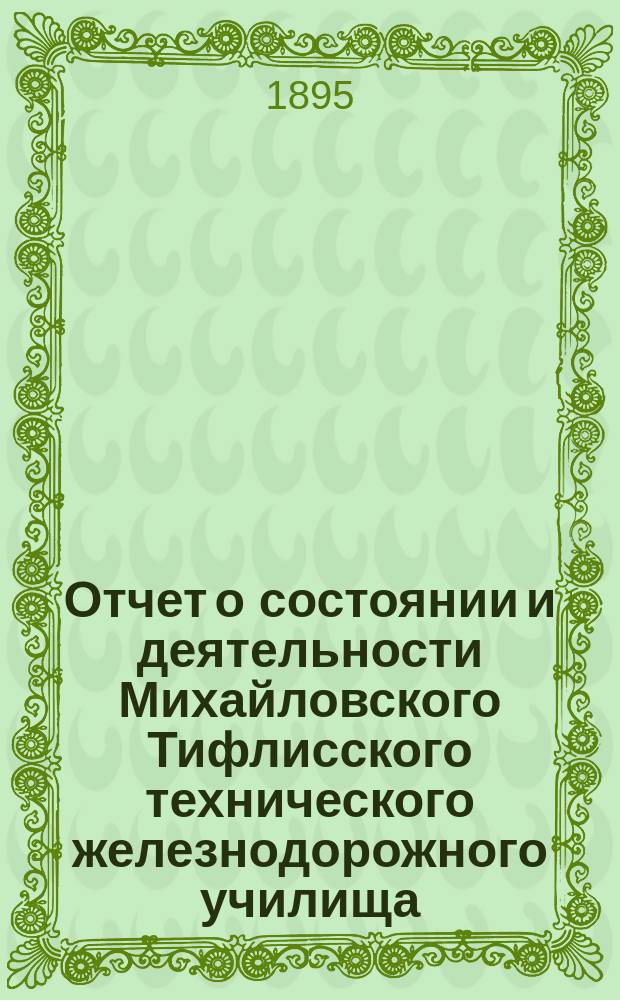Отчет о состоянии и деятельности Михайловского Тифлисского технического железнодорожного училища... за 1894/5 уч. год