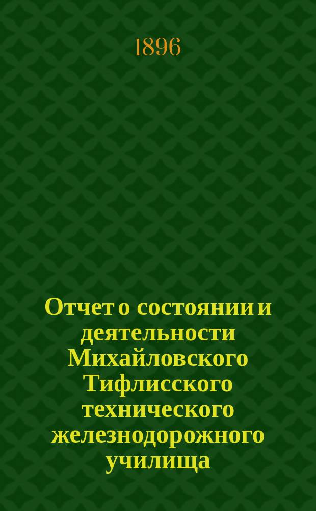 Отчет о состоянии и деятельности Михайловского Тифлисского технического железнодорожного училища... за 1895/6 уч. год