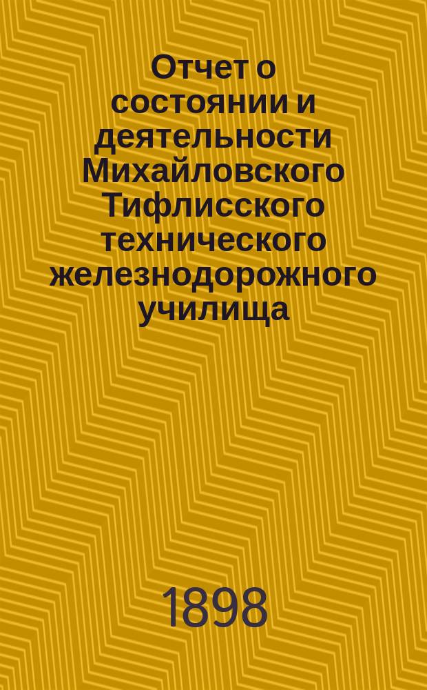Отчет о состоянии и деятельности Михайловского Тифлисского технического железнодорожного училища... за 1897/8 уч. год
