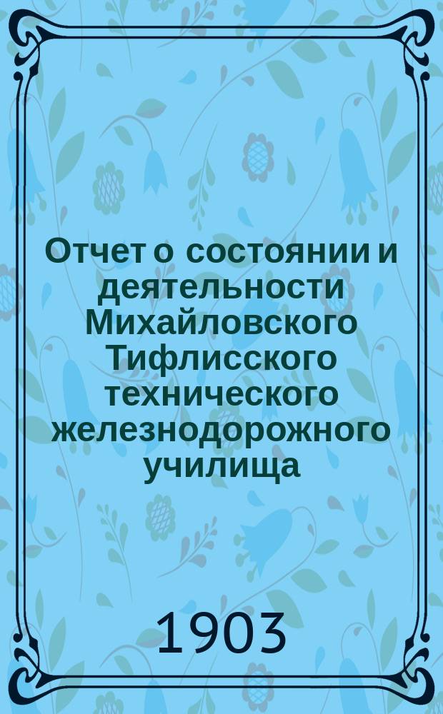 Отчет о состоянии и деятельности Михайловского Тифлисского технического железнодорожного училища... за 1902-1903 уч. год