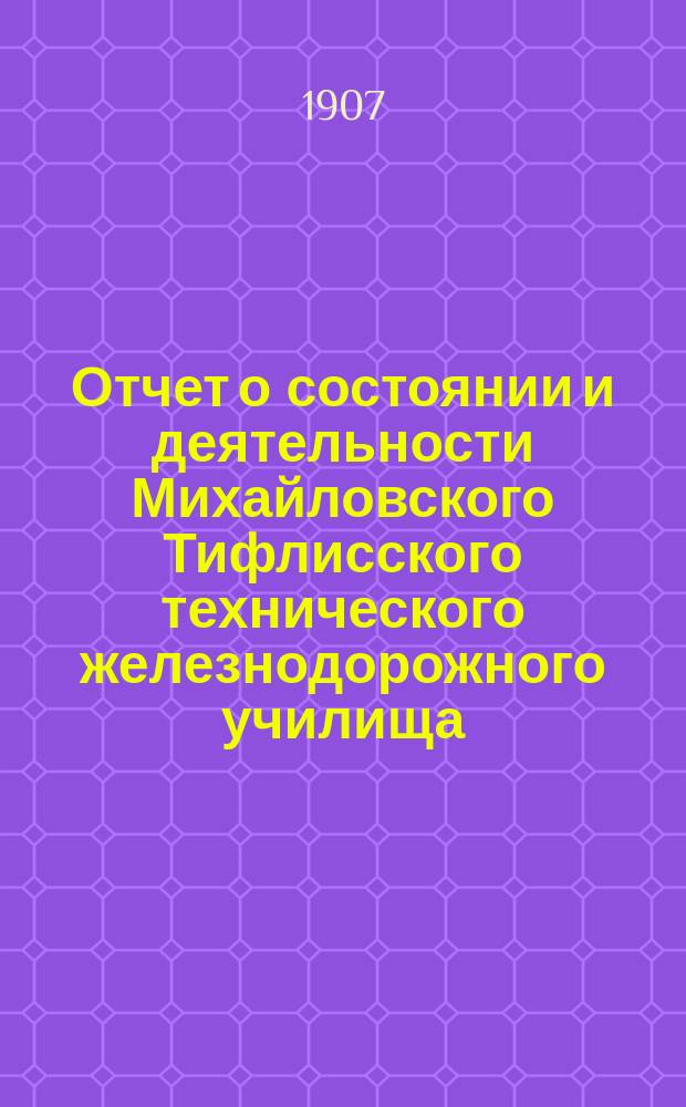 Отчет о состоянии и деятельности Михайловского Тифлисского технического железнодорожного училища... за 1906-1907 уч. год