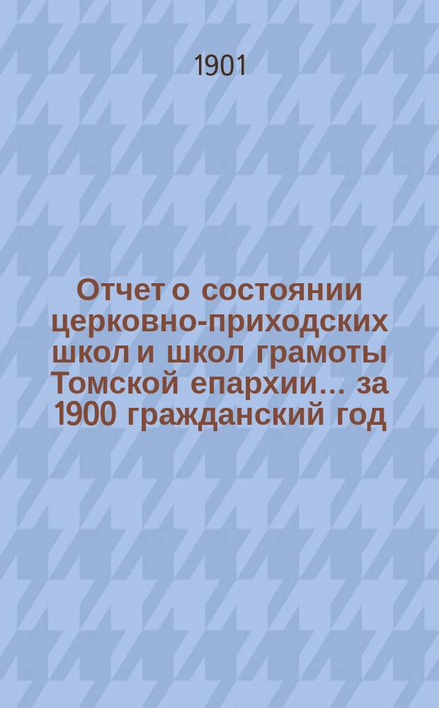 Отчет о состоянии церковно-приходских школ и школ грамоты Томской епархии... ... за 1900 гражданский год