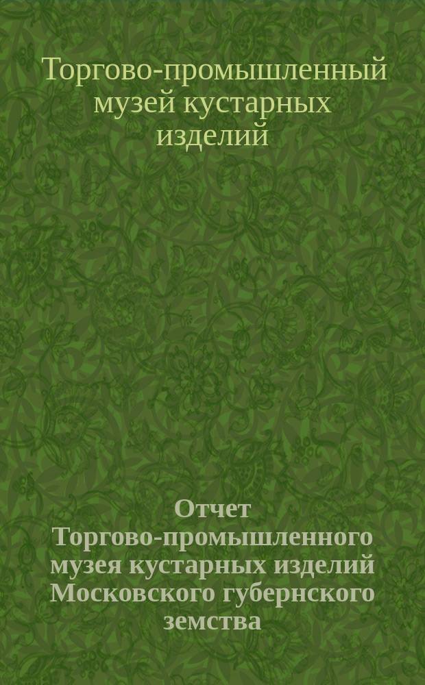 Отчет Торгово-промышленного музея кустарных изделий Московского губернского земства...