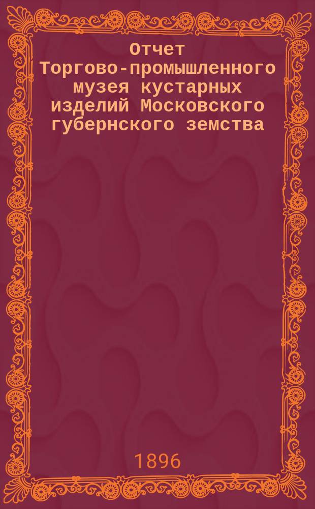 Отчет Торгово-промышленного музея кустарных изделий Московского губернского земства... за 1895 г.