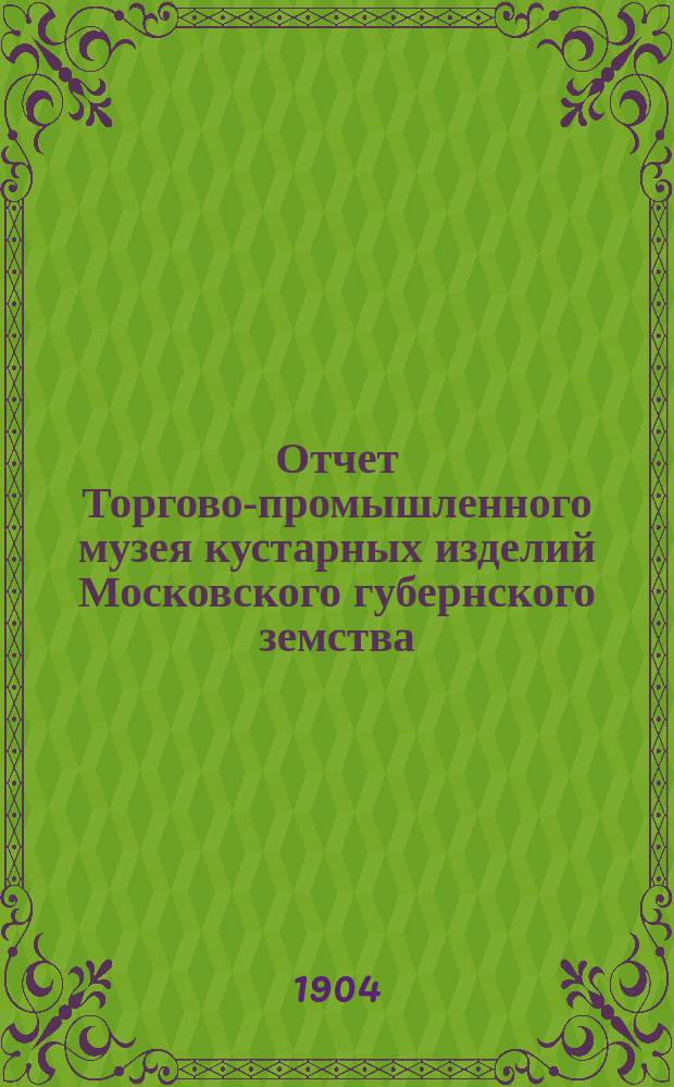 Отчет Торгово-промышленного музея кустарных изделий Московского губернского земства... за 1903 г.