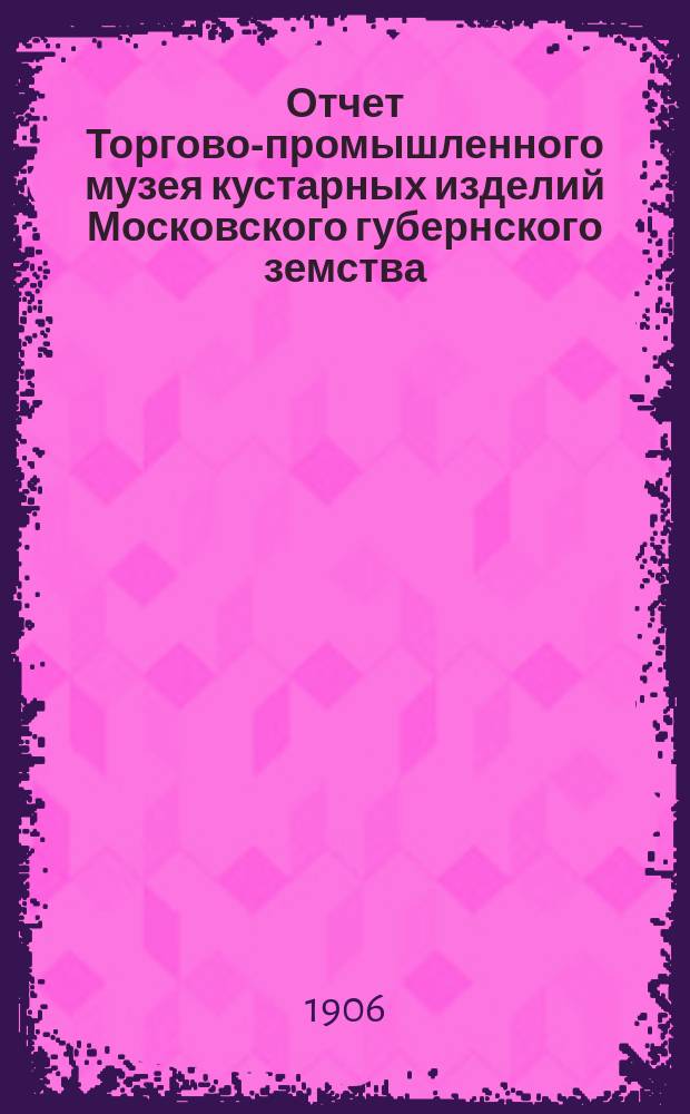 Отчет Торгово-промышленного музея кустарных изделий Московского губернского земства... за 1905 г.