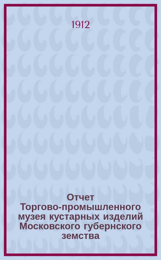 Отчет Торгово-промышленного музея кустарных изделий Московского губернского земства... за 1911 год