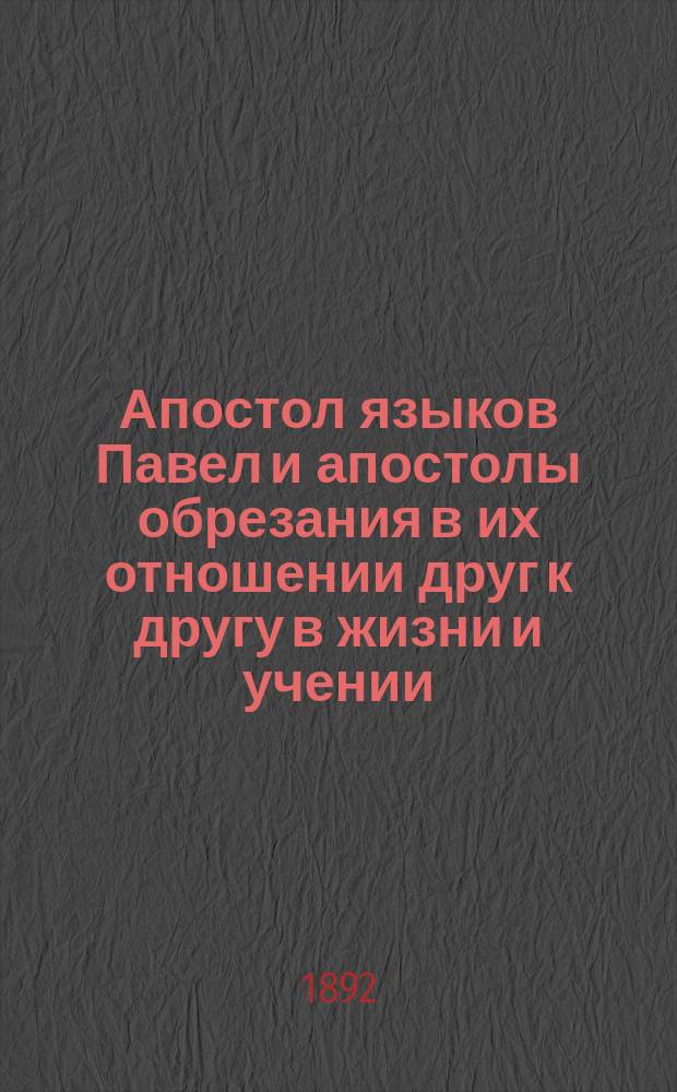 Апостол языков Павел и апостолы обрезания в их отношении друг к другу в жизни и учении : [Критич. обзор взглядов по этому вопросу богословов нем.-тюбинген. школы]. [Вып. 1]