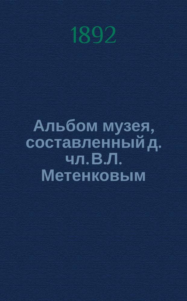 Альбом музея, составленный д. чл. В.Л. Метенковым : Содерж. Альбома